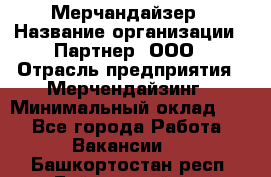 Мерчандайзер › Название организации ­ Партнер, ООО › Отрасль предприятия ­ Мерчендайзинг › Минимальный оклад ­ 1 - Все города Работа » Вакансии   . Башкортостан респ.,Баймакский р-н